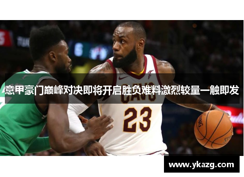 意甲豪门巅峰对决即将开启胜负难料激烈较量一触即发