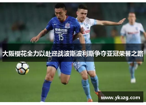 大阪樱花全力以赴迎战波斯波利斯争夺亚冠荣誉之路