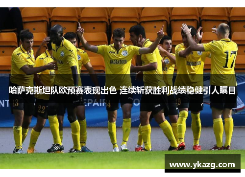 哈萨克斯坦队欧预赛表现出色 连续斩获胜利战绩稳健引人瞩目