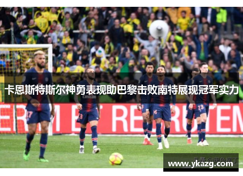 卡恩斯特斯尔神勇表现助巴黎击败南特展现冠军实力