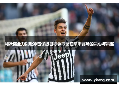 利沃诺全力以赴冲击保级目标争取留在意甲赛场的决心与策略