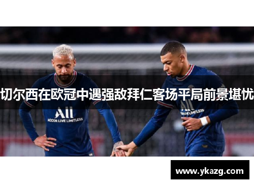 切尔西在欧冠中遇强敌拜仁客场平局前景堪忧