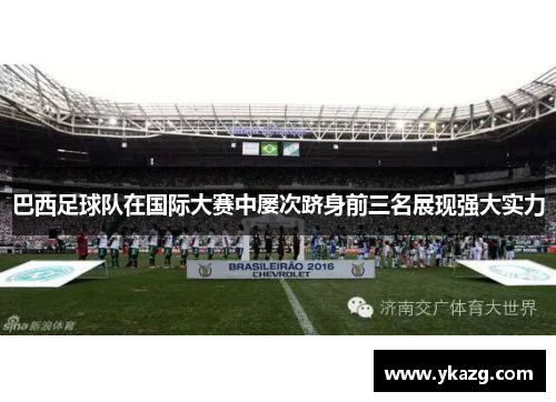 巴西足球队在国际大赛中屡次跻身前三名展现强大实力