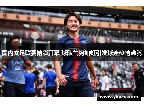 国内女足联赛精彩开幕 球队气势如虹引发球迷热情沸腾