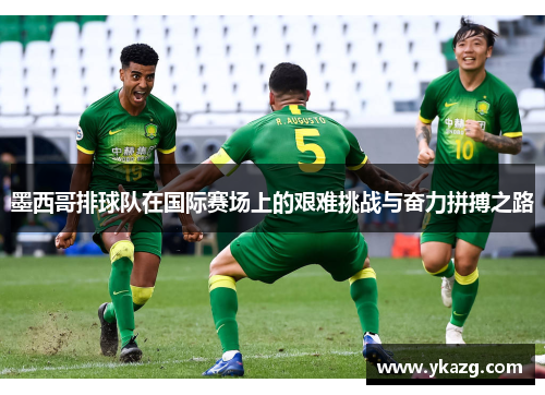 墨西哥排球队在国际赛场上的艰难挑战与奋力拼搏之路