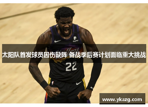 太阳队首发球员因伤缺阵 备战季后赛计划面临重大挑战