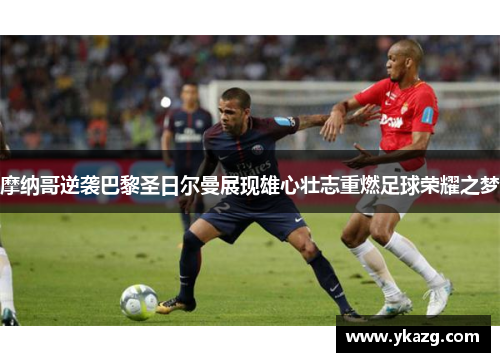 摩纳哥逆袭巴黎圣日尔曼展现雄心壮志重燃足球荣耀之梦