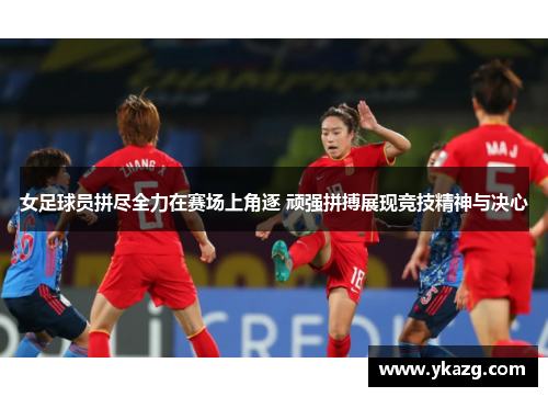 女足球员拼尽全力在赛场上角逐 顽强拼搏展现竞技精神与决心