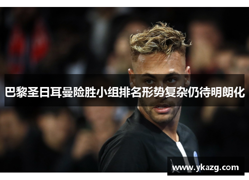 巴黎圣日耳曼险胜小组排名形势复杂仍待明朗化