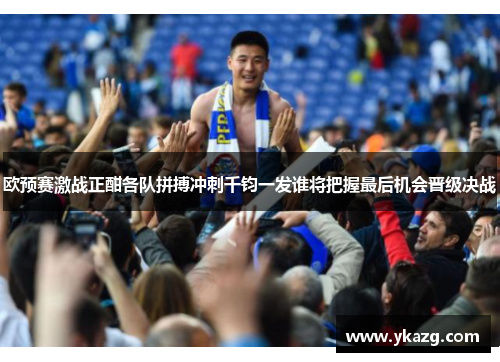 欧预赛激战正酣各队拼搏冲刺千钧一发谁将把握最后机会晋级决战