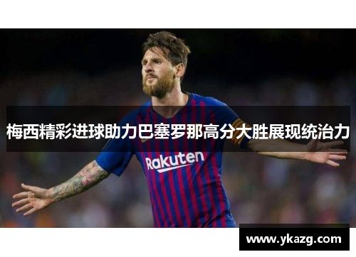 梅西精彩进球助力巴塞罗那高分大胜展现统治力