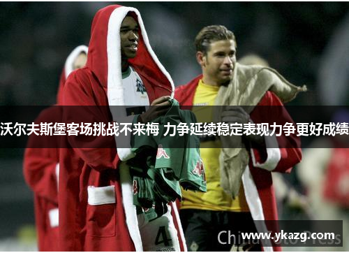 沃尔夫斯堡客场挑战不来梅 力争延续稳定表现力争更好成绩