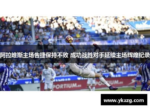 阿拉维斯主场告捷保持不败 成功战胜对手延续主场辉煌纪录