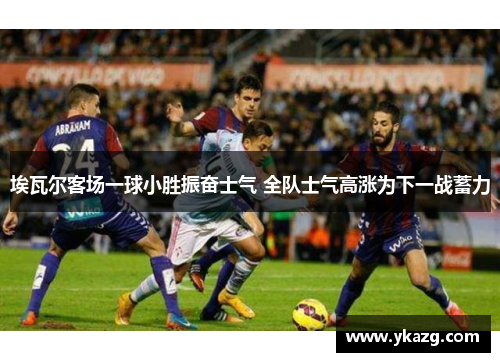 埃瓦尔客场一球小胜振奋士气 全队士气高涨为下一战蓄力