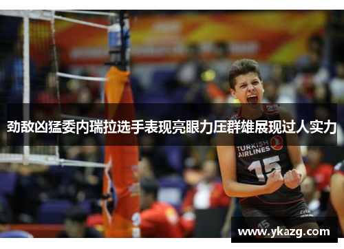劲敌凶猛委内瑞拉选手表现亮眼力压群雄展现过人实力