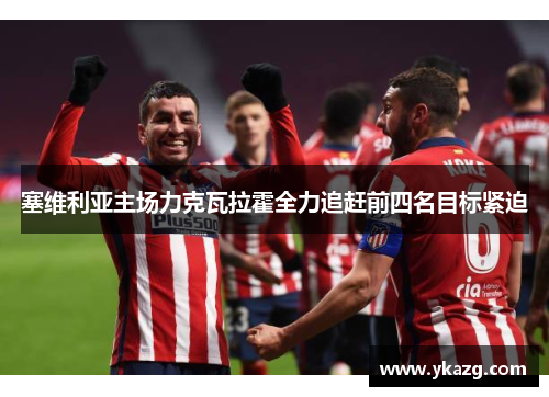 塞维利亚主场力克瓦拉霍全力追赶前四名目标紧迫