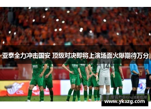 亚泰全力冲击国安 顶级对决即将上演场面火爆期待万分