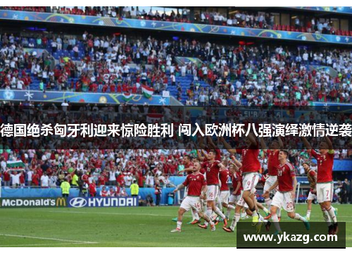 德国绝杀匈牙利迎来惊险胜利 闯入欧洲杯八强演绎激情逆袭