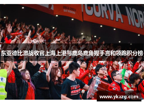 东亚德比激战收官上海上港与鹿岛鹿角握手言和领跑积分榜