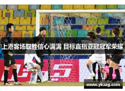 上港客场取胜信心满满 目标直指亚冠冠军荣耀