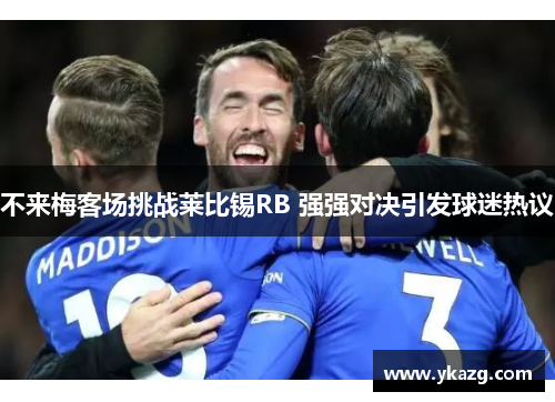 不来梅客场挑战莱比锡RB 强强对决引发球迷热议