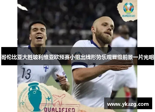 哥伦比亚大胜玻利维亚欧预赛小组出线形势乐观晋级前景一片光明