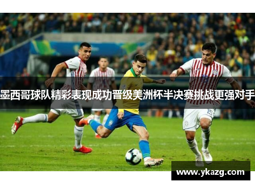 墨西哥球队精彩表现成功晋级美洲杯半决赛挑战更强对手