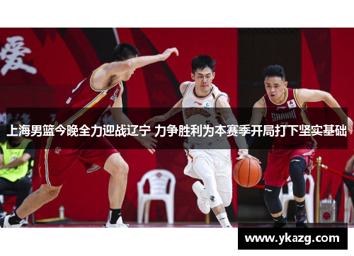 上海男篮今晚全力迎战辽宁 力争胜利为本赛季开局打下坚实基础